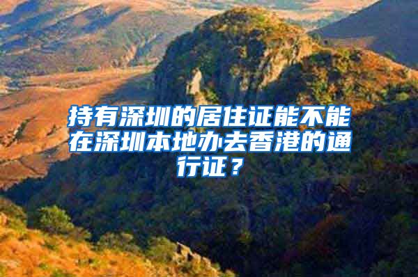 持有深圳的居住证能不能在深圳本地办去香港的通行证？