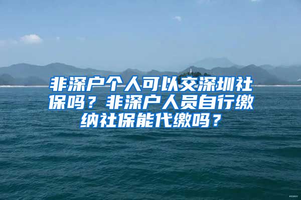 非深户个人可以交深圳社保吗？非深户人员自行缴纳社保能代缴吗？