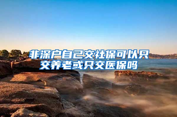 非深户自己交社保可以只交养老或只交医保吗