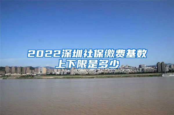 2022深圳社保缴费基数上下限是多少