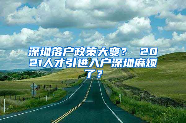 深圳落户政策大变？ 2021人才引进入户深圳麻烦了？