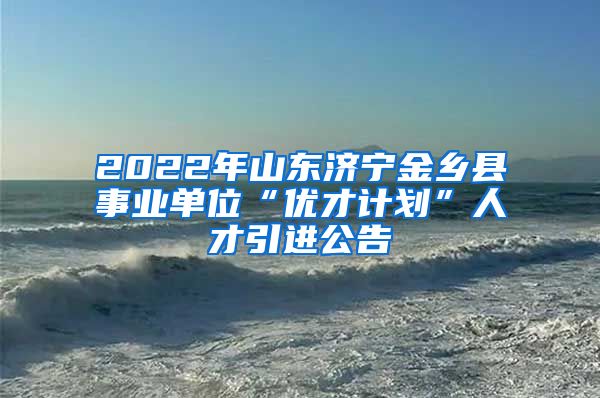 2022年山东济宁金乡县事业单位“优才计划”人才引进公告