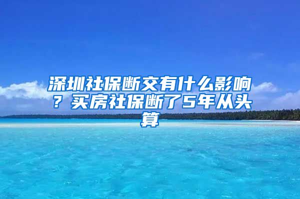 深圳社保断交有什么影响？买房社保断了5年从头算