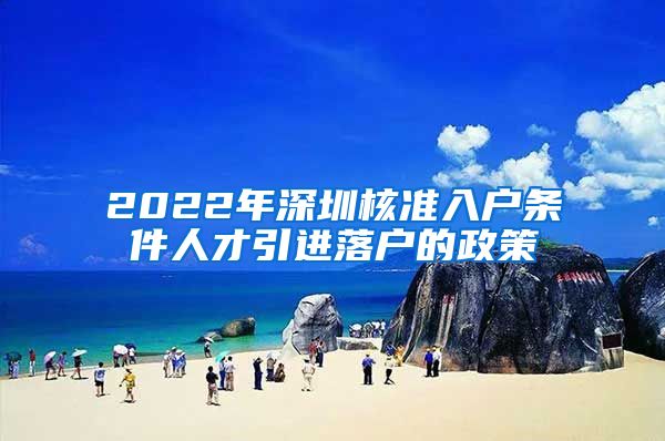 2022年深圳核准入户条件人才引进落户的政策