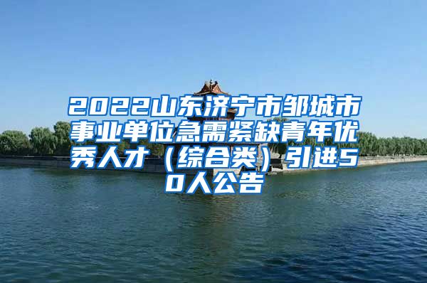 2022山东济宁市邹城市事业单位急需紧缺青年优秀人才（综合类）引进50人公告