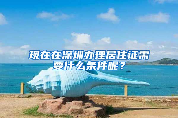 现在在深圳办理居住证需要什么条件呢？