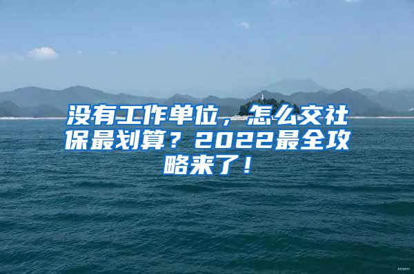 没有工作单位，怎么交社保最划算？2022最全攻略来了！