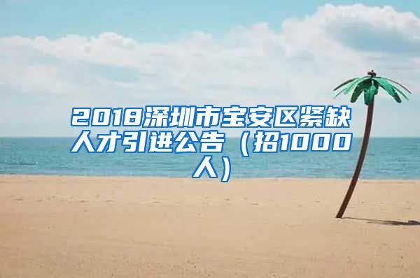 2018深圳市宝安区紧缺人才引进公告（招1000人）