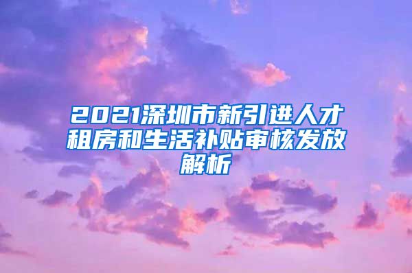 2021深圳市新引进人才租房和生活补贴审核发放解析