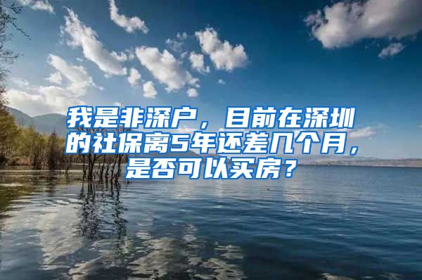 我是非深户，目前在深圳的社保离5年还差几个月，是否可以买房？