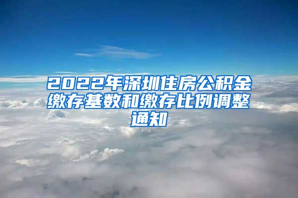 2022年深圳住房公积金缴存基数和缴存比例调整通知