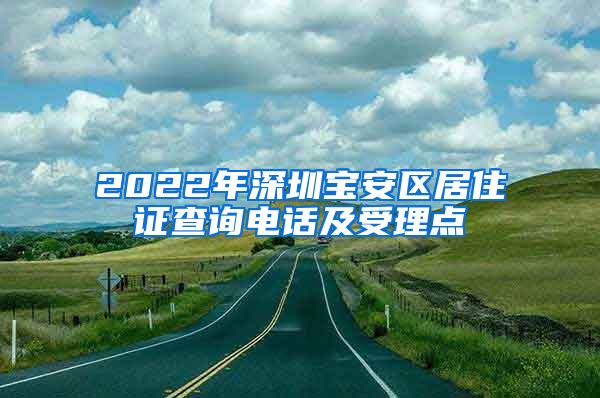 2022年深圳宝安区居住证查询电话及受理点