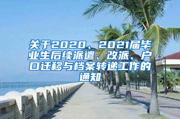 关于2020、2021届毕业生后续派遣、改派、户口迁移与档案转递工作的通知