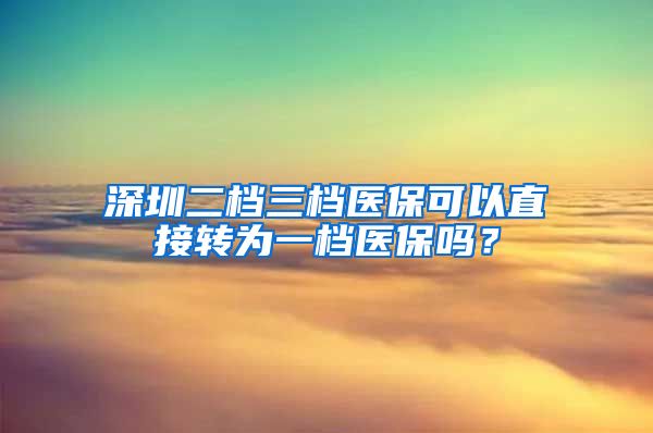 深圳二档三档医保可以直接转为一档医保吗？