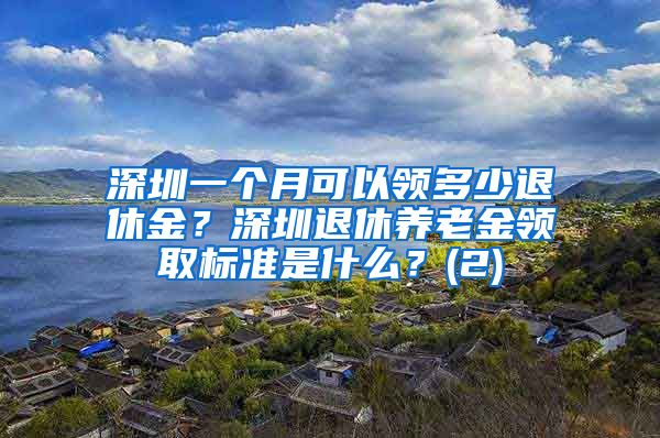 深圳一个月可以领多少退休金？深圳退休养老金领取标准是什么？(2)