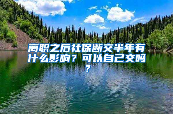 离职之后社保断交半年有什么影响？可以自己交吗？