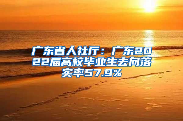 广东省人社厅：广东2022届高校毕业生去向落实率57.9%