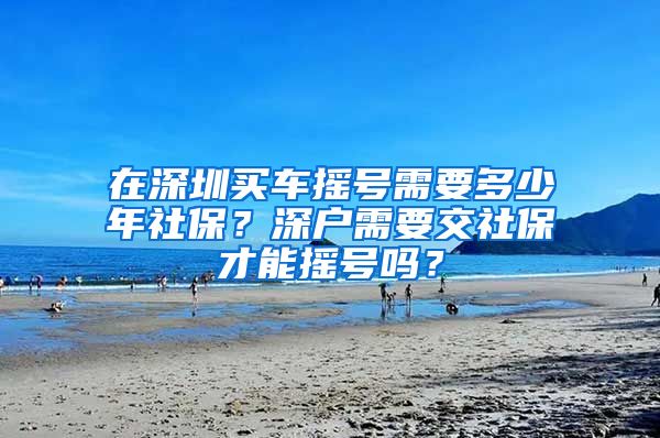 在深圳买车摇号需要多少年社保？深户需要交社保才能摇号吗？