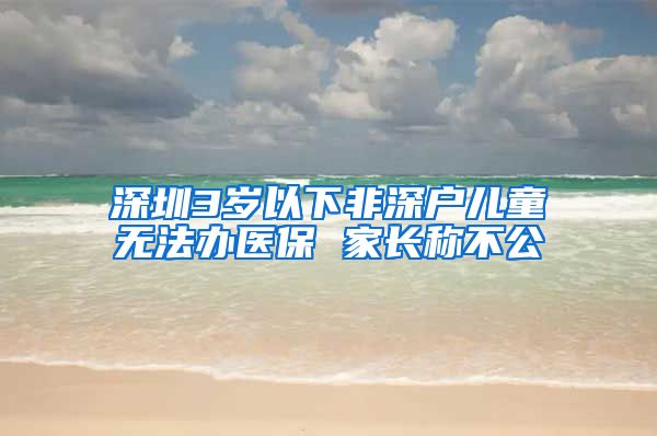 深圳3岁以下非深户儿童无法办医保 家长称不公