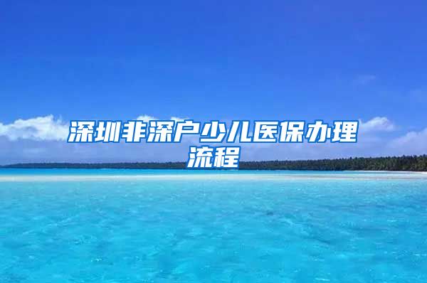 深圳非深户少儿医保办理流程