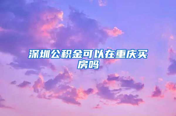 深圳公积金可以在重庆买房吗