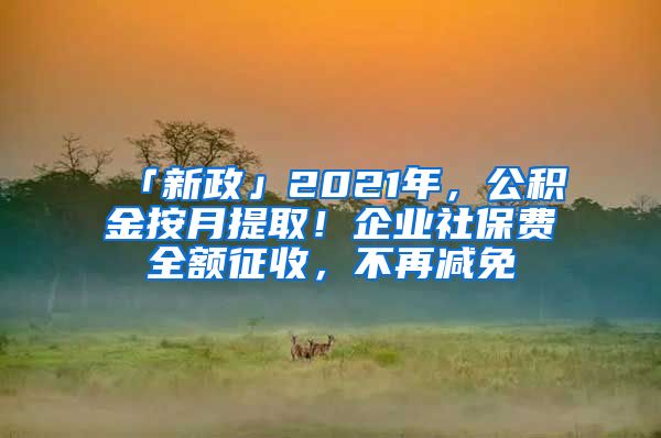 「新政」2021年，公积金按月提取！企业社保费全额征收，不再减免