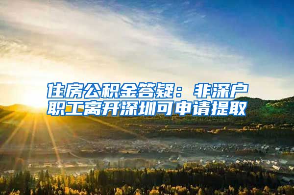 住房公积金答疑：非深户职工离开深圳可申请提取