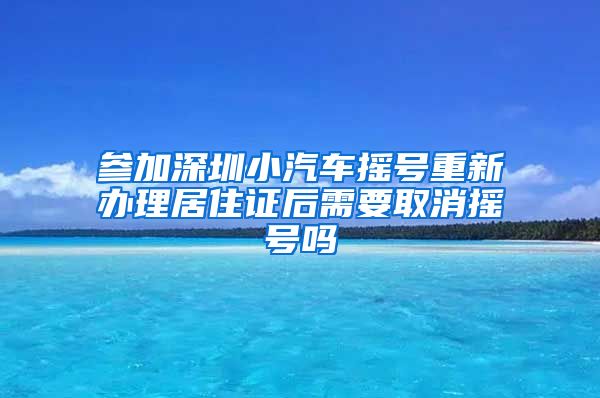 参加深圳小汽车摇号重新办理居住证后需要取消摇号吗