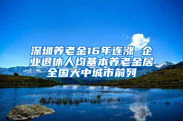 深圳养老金16年连涨 企业退休人均基本养老金居全国大中城市前列