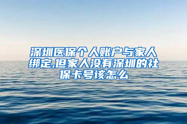 深圳医保个人账户与家人绑定,但家人没有深圳的社保卡号该怎么