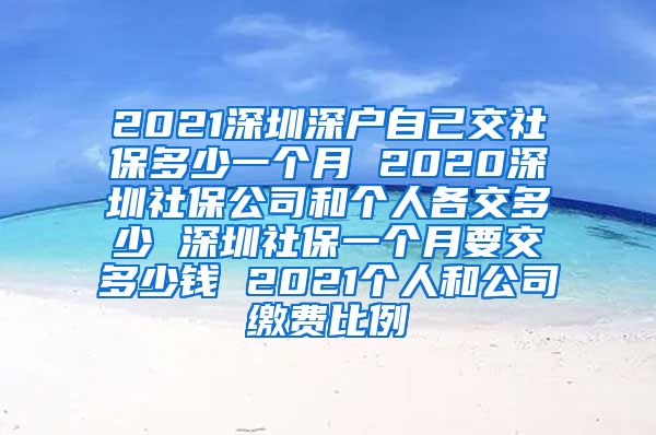 2021深圳深户自己交社保多少一个月 2020深圳社保公司和个人各交多少 深圳社保一个月要交多少钱 2021个人和公司缴费比例