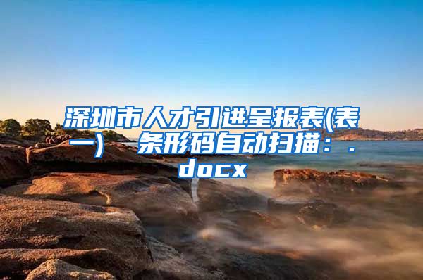 深圳市人才引进呈报表(表一)  条形码自动扫描：.docx