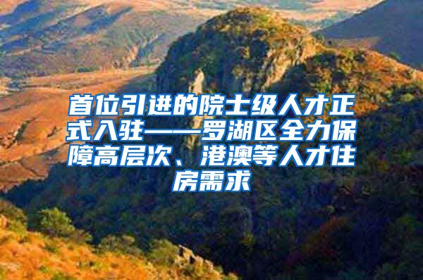 首位引进的院士级人才正式入驻——罗湖区全力保障高层次、港澳等人才住房需求