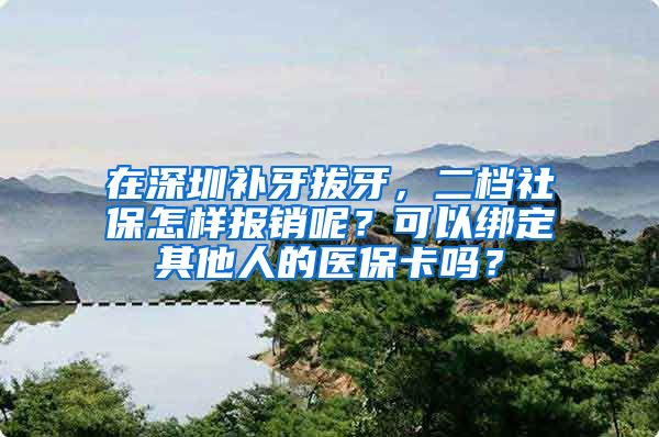 在深圳补牙拔牙，二档社保怎样报销呢？可以绑定其他人的医保卡吗？