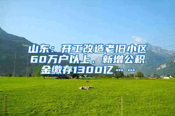 山东：开工改造老旧小区60万户以上、新增公积金缴存1300亿……