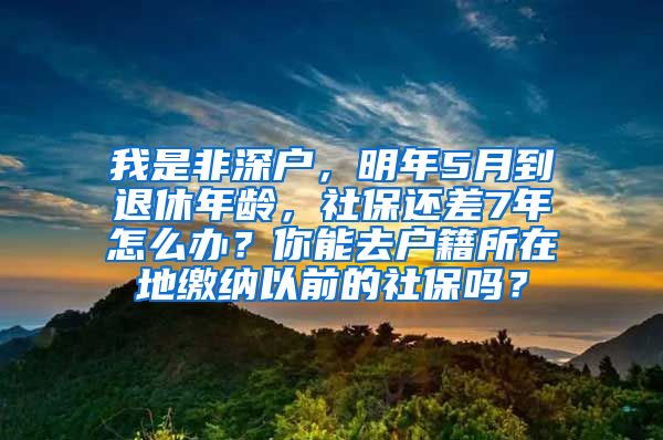 我是非深户，明年5月到退休年龄，社保还差7年怎么办？你能去户籍所在地缴纳以前的社保吗？