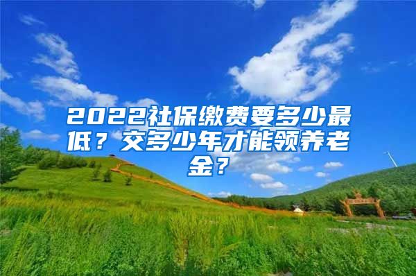 2022社保缴费要多少最低？交多少年才能领养老金？