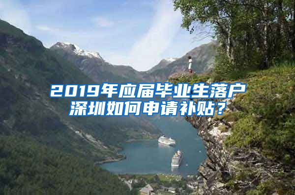 2019年应届毕业生落户深圳如何申请补贴？