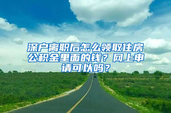 深户离职后怎么领取住房公积金里面的钱？网上申请可以吗？