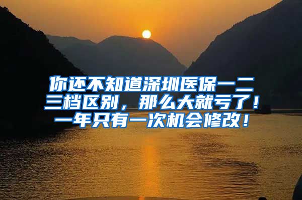 你还不知道深圳医保一二三档区别，那么大就亏了！一年只有一次机会修改！