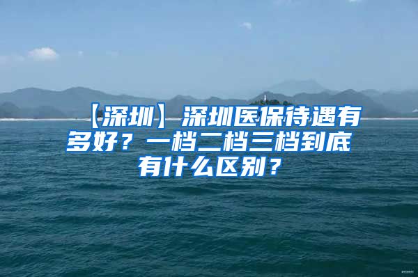 【深圳】深圳医保待遇有多好？一档二档三档到底有什么区别？