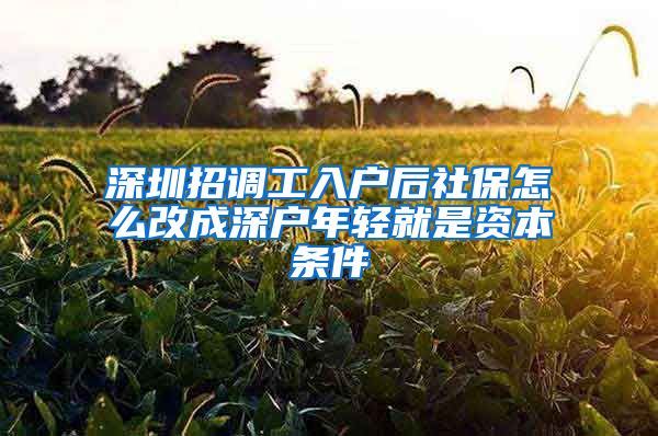 深圳招调工入户后社保怎么改成深户年轻就是资本条件