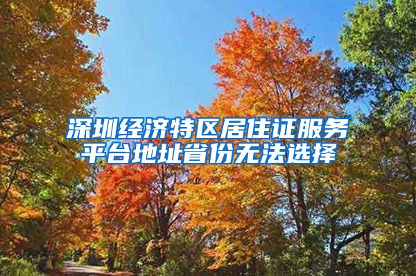 深圳经济特区居住证服务平台地址省份无法选择