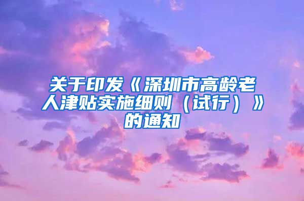 关于印发《深圳市高龄老人津贴实施细则（试行）》的通知