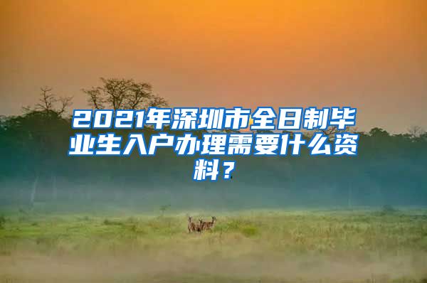 2021年深圳市全日制毕业生入户办理需要什么资料？