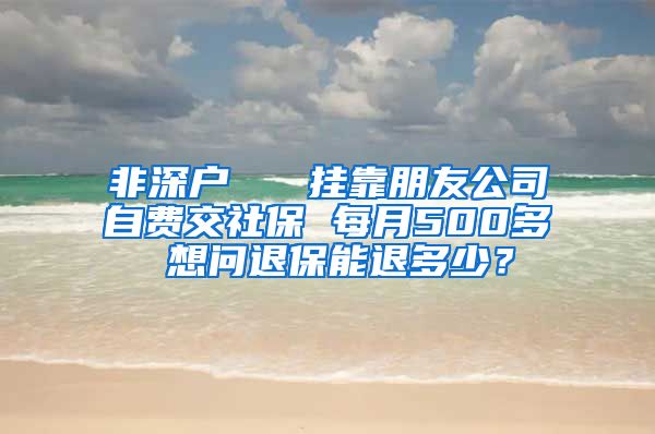 非深户   挂靠朋友公司自费交社保 每月500多 想问退保能退多少？