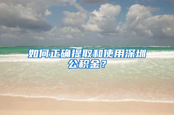 如何正确提取和使用深圳公积金？