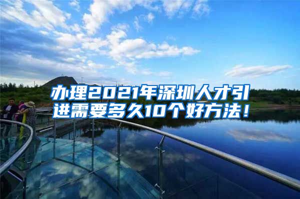 办理2021年深圳人才引进需要多久10个好方法！