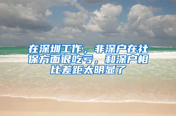 在深圳工作，非深户在社保方面很吃亏，和深户相比差距太明显了