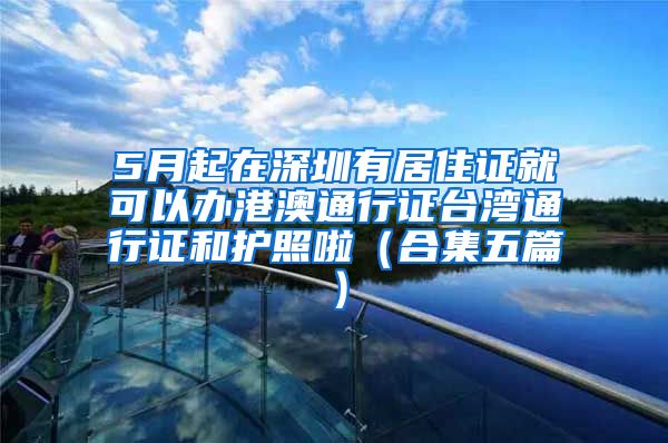 5月起在深圳有居住证就可以办港澳通行证台湾通行证和护照啦（合集五篇）